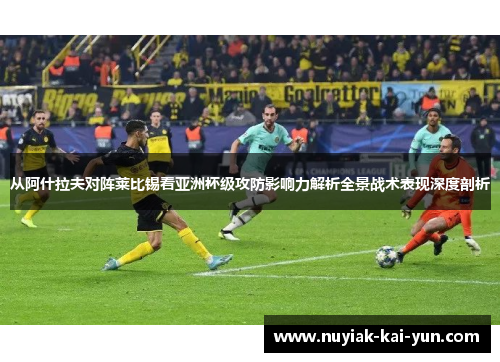从阿什拉夫对阵莱比锡看亚洲杯级攻防影响力解析全景战术表现深度剖析