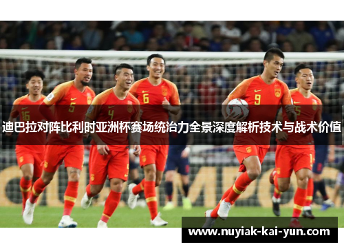 迪巴拉对阵比利时亚洲杯赛场统治力全景深度解析技术与战术价值