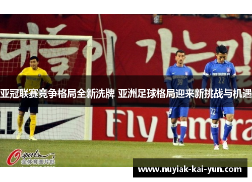 亚冠联赛竞争格局全新洗牌 亚洲足球格局迎来新挑战与机遇