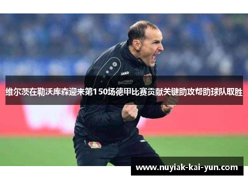 维尔茨在勒沃库森迎来第150场德甲比赛贡献关键助攻帮助球队取胜