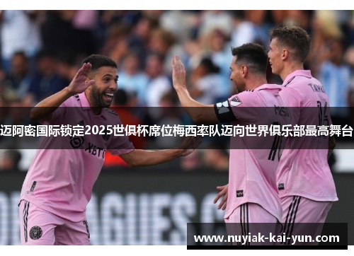 迈阿密国际锁定2025世俱杯席位梅西率队迈向世界俱乐部最高舞台 迈阿密国际锁定2025世俱杯席位梅西率队迈向世界俱乐部最高舞台