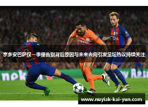 京多安巴萨仅一季便告别背后原因与未来去向引发足坛热议持续关注 京多安巴萨仅一季便告别背后原因与未来去向引发足坛热议持续关注