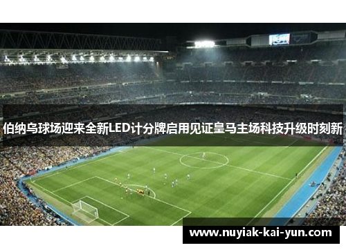 伯纳乌球场迎来全新LED计分牌启用见证皇马主场科技升级时刻新