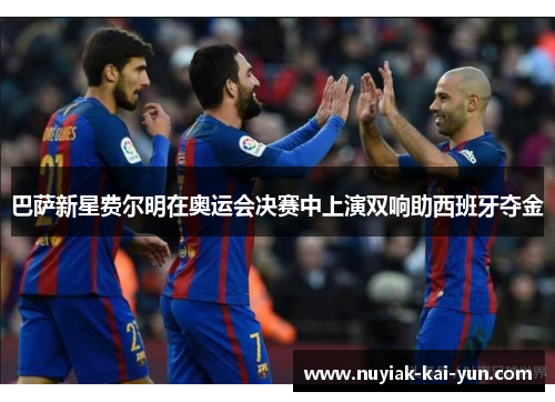 巴萨新星费尔明在奥运会决赛中上演双响助西班牙夺金