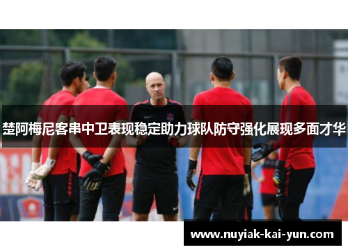 楚阿梅尼客串中卫表现稳定助力球队防守强化展现多面才华