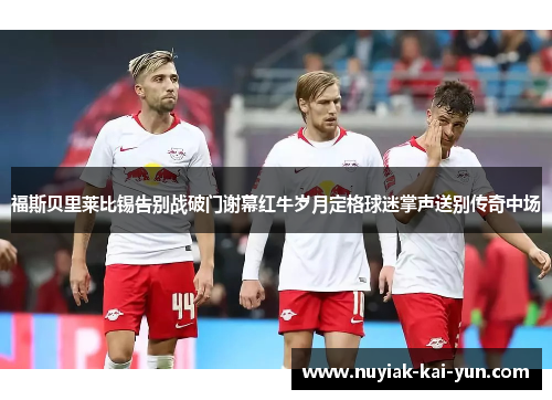 福斯贝里莱比锡告别战破门谢幕红牛岁月定格球迷掌声送别传奇中场