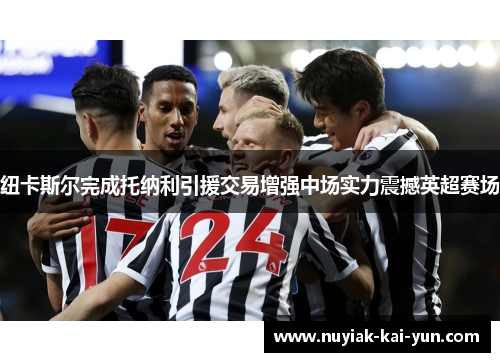 纽卡斯尔完成托纳利引援交易增强中场实力震撼英超赛场