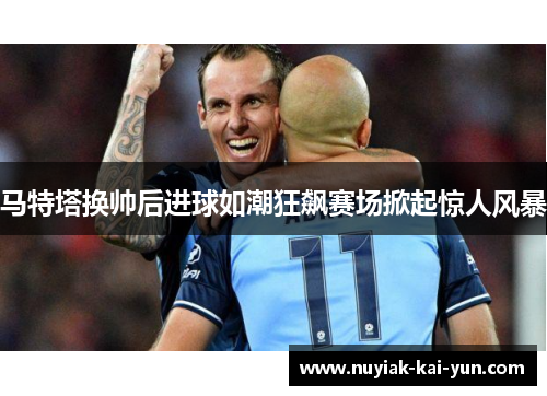马特塔换帅后进球如潮狂飙赛场掀起惊人风暴 马特塔换帅后进球如潮狂飙赛场掀起惊人风暴