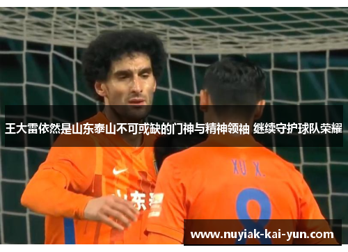 王大雷依然是山东泰山不可或缺的门神与精神领袖 继续守护球队荣耀