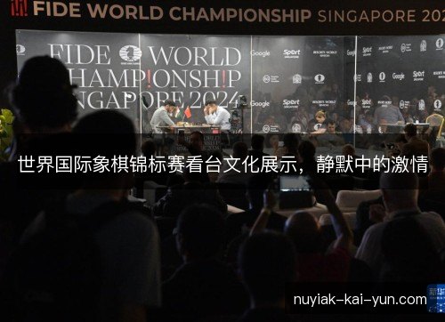世界国际象棋锦标赛看台文化展示，静默中的激情
