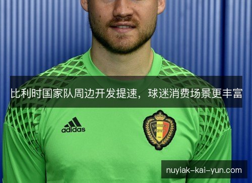 比利时国家队周边开发提速，球迷消费场景更丰富