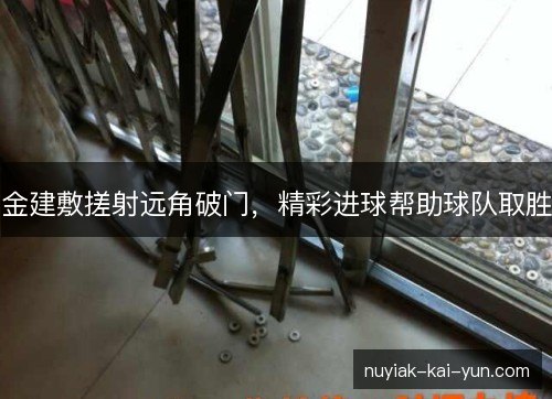 金建敷搓射远角破门,精彩进球帮助球队取胜 金建敷搓射远角破门,精彩进球帮助球队取胜