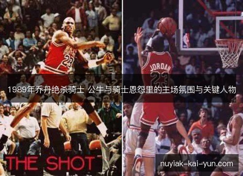 1989年乔丹绝杀骑士 公牛与骑士恩怨里的主场氛围与关键人物 1989年乔丹绝杀骑士 公牛与骑士恩怨里的主场氛围与关键人物